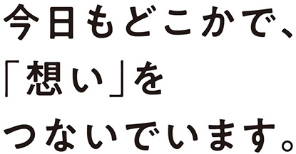 今日もどこかで、「想い」をつないでいます。