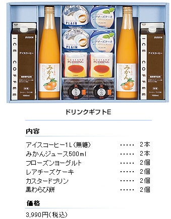 ドリンクギフトE
セット内容
アイスコーヒー1L（無糖）／2本
みかんジュース500ml／2本
フローズンヨーグルト／2個
レアチーズケーキ／2個
カスタードプリン／2個
黒わらび餅／2個
価格／3,990円（税込）