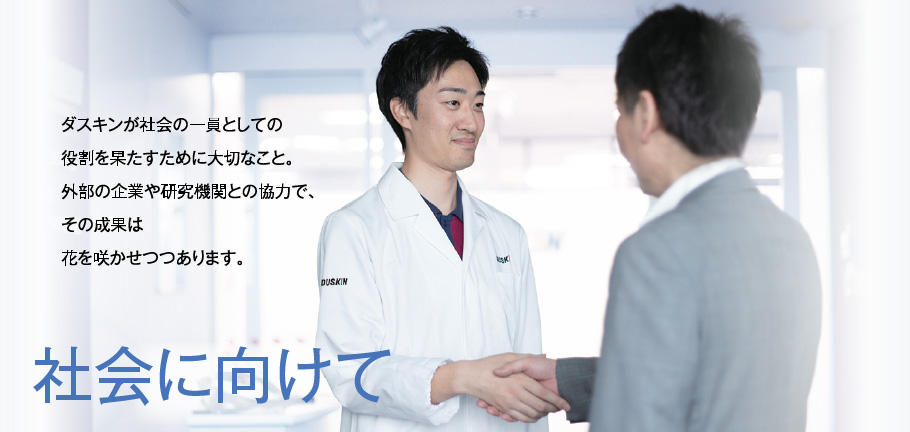 ダスキンが社会の一員としての役割を果たすために大切なこと。外部の企業や研究機関との協力で、その成果は花を咲かせつつあります。 社会に向けて