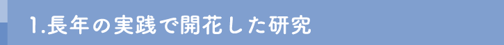 1.長年の実践で開花した研究