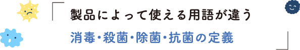 製品によって使える用語が違う消毒・殺菌・除菌・抗菌の定義