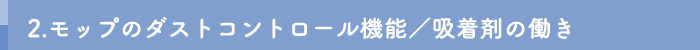 2.モップのダストコントロール機能／
吸着剤の働き