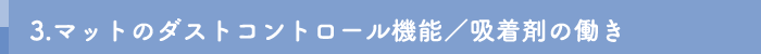 3.マットのダストコントロール機能／
吸着剤の働き