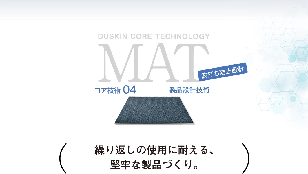 DUSKIN CORE TECHNOLOGY MAT コア技術04 製品設計技術 波打ち防止設計 繰り返しの使用に耐える、堅牢な製品づくり。