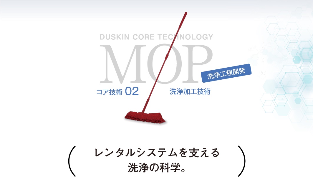 DUSKIN CORE TECHNOLOGY MOP コア技術02 洗浄加工技術 洗浄工程開発 レンタルシステムを支える洗浄の科学。