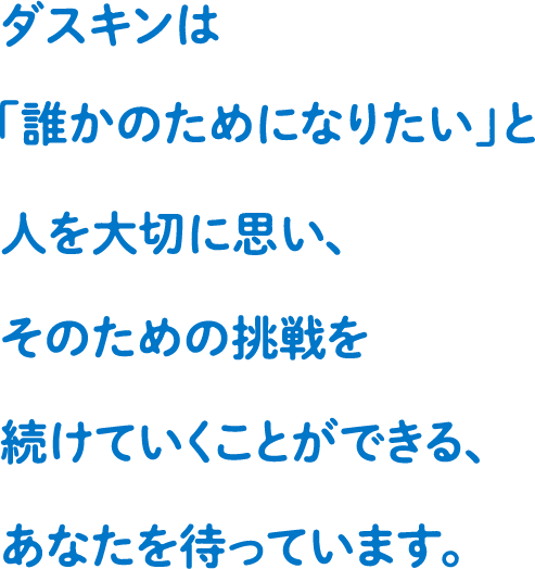 ダスキンは人を大切に思い、そのための挑戦を続けていくことができる、あなたを待っています。