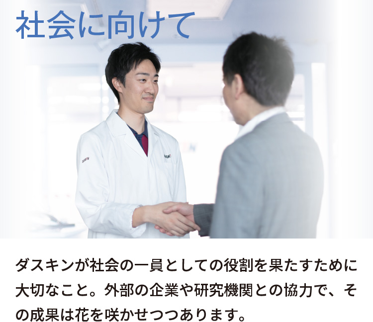 ダスキンが社会の一員としての役割を果たすために大切なこと。外部の企業や研究機関との協力で、その成果は花を咲かせつつあります。 社会に向けて