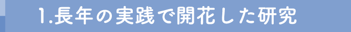 1.長年の実践で開花した研究