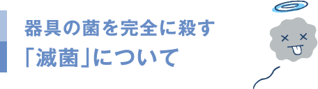 器具の菌を完全に殺す「滅菌」について