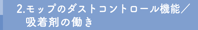 2.モップのダストコントロール機能／
吸着剤の働き