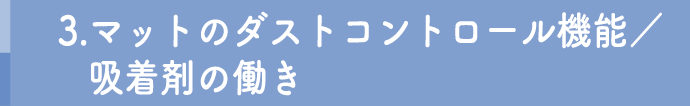 3.マットのダストコントロール機能／
吸着剤の働き