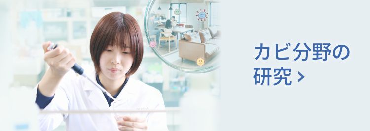 カビ分野の研究 あまりにも身近な存在だからこそ、大切なのはその姿を正確に把握すること。安心でキレイな日々の暮らしのために、上手な付き合い方を追求します。　