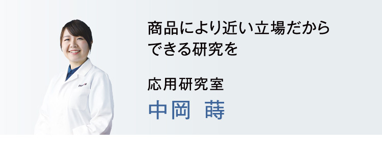 商品により近い立場だからできる研究を 応用研究室 中岡　蒔