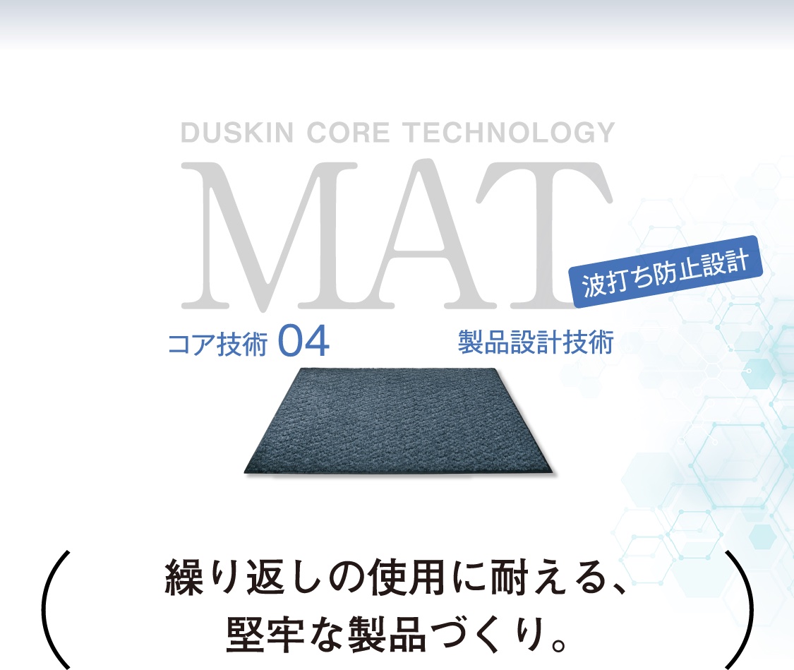 DUSKIN CORE TECHNOLOGY MAT コア技術04 製品設計技術 波打ち防止設計 繰り返しの使用に耐える、堅牢な製品づくり。