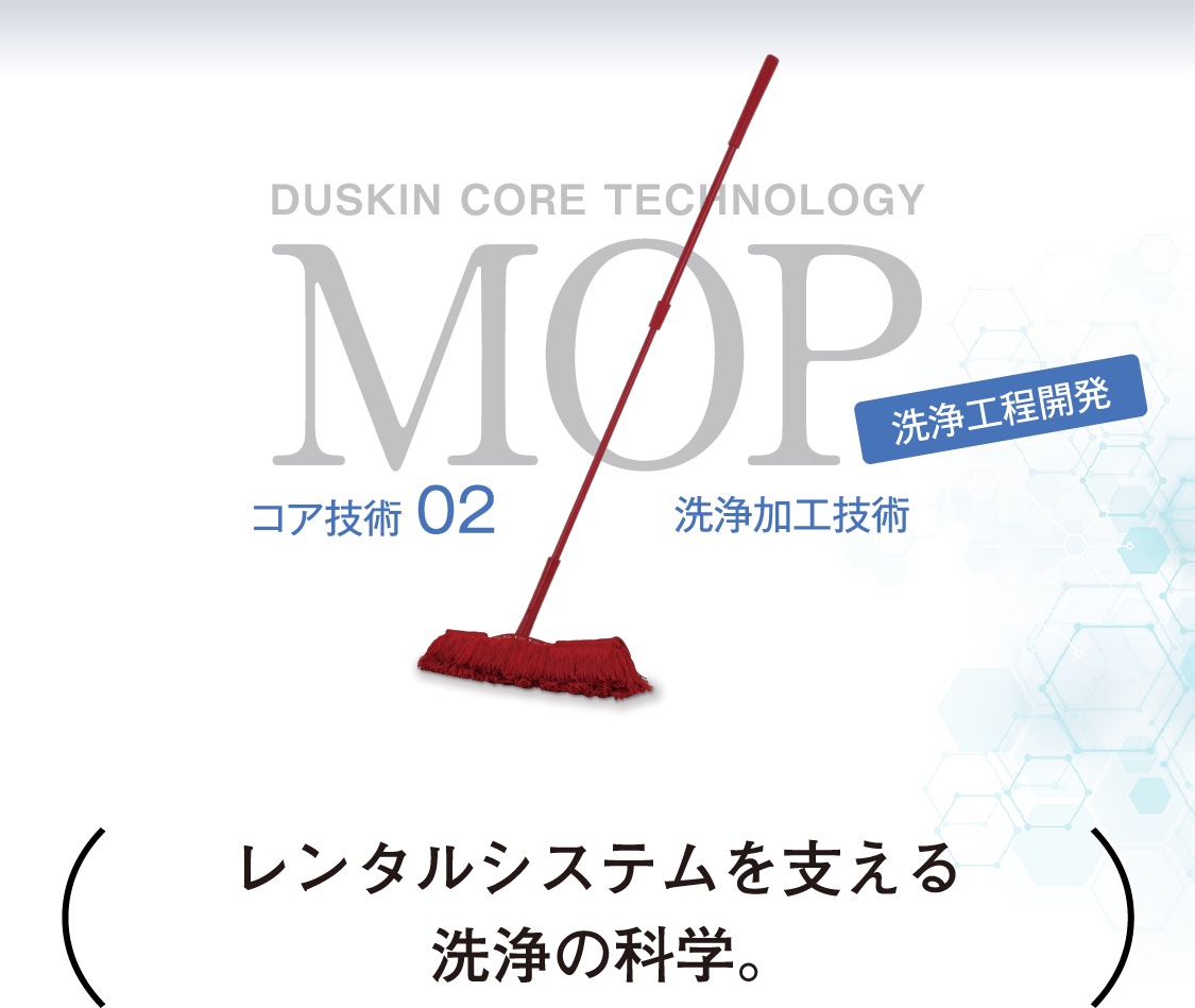 DUSKIN CORE TECHNOLOGY MOP コア技術02 洗浄加工技術 洗浄工程開発 レンタルシステムを支える洗浄の科学。