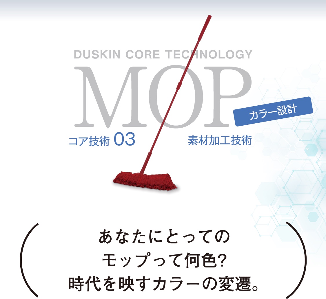 DUSKIN CORE TECHNOLOGY MOP コア技術03 素材加工技術 カラー設計 あなたにとってのモップって何色?時代を映すカラーの変遷。