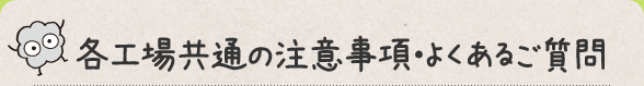 各工場共通の注意事項・よくあるご質問
