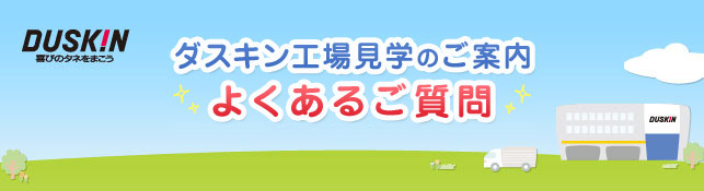 ダスキン工場見学のご案内 よくあるご質問