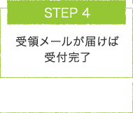 STEP.4 受領メールが届けば受付完了