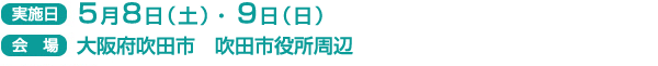 実施日　5月8日（土）・9日（日）
会場　大阪府吹田市　吹田市役所周辺