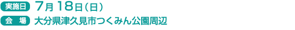 実施日　7月18日（日）
会場　大分県津久見市つくみん公園周辺