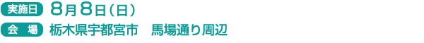 実施日　8月8日（日）
会場　栃木県宇都宮市　馬場通り周辺