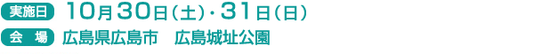 実施日　10月30日(土）・31日（日）
会場　広島県　広島市　広島城址公園