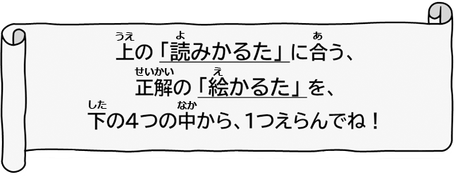 上の「読みカルタ」に合う、正解の「絵カルタ」を、下の４つの中から、1つえらんでね！