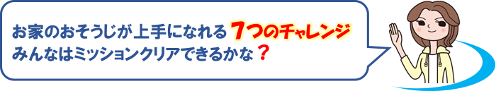 お家のおそうじが上手になれる7つのチャレンジ、みんなはミッションクリアできるかな？